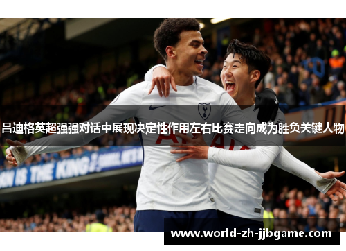 吕迪格英超强强对话中展现决定性作用左右比赛走向成为胜负关键人物