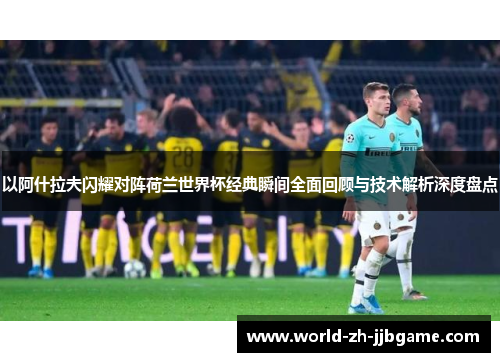 以阿什拉夫闪耀对阵荷兰世界杯经典瞬间全面回顾与技术解析深度盘点