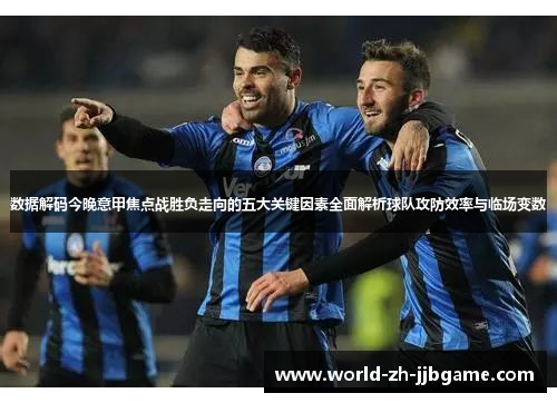 数据解码今晚意甲焦点战胜负走向的五大关键因素全面解析球队攻防效率与临场变数 数据解码今晚意甲焦点战胜负走向的五大关键因素全面解析球队攻防效率与临场变数