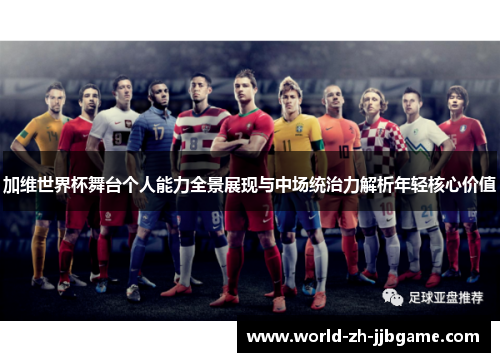 加维世界杯舞台个人能力全景展现与中场统治力解析年轻核心价值 加维世界杯舞台个人能力全景展现与中场统治力解析年轻核心价值