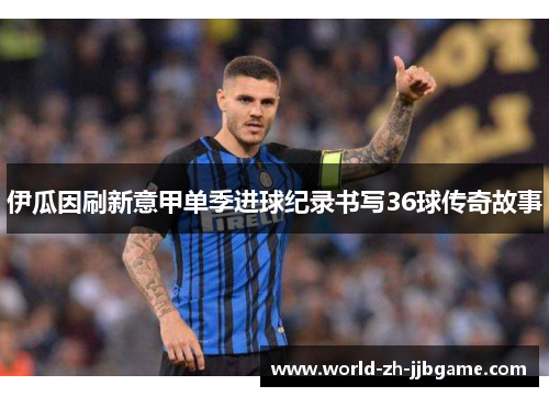 伊瓜因刷新意甲单季进球纪录书写36球传奇故事