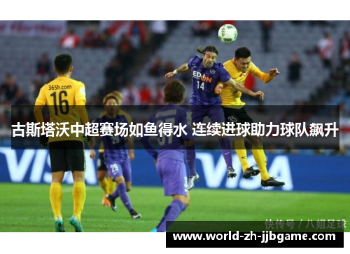 古斯塔沃中超赛场如鱼得水 连续进球助力球队飙升