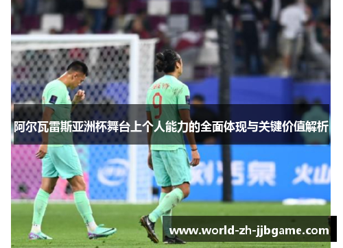 阿尔瓦雷斯亚洲杯舞台上个人能力的全面体现与关键价值解析