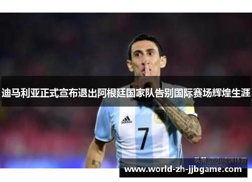 迪马利亚正式宣布退出阿根廷国家队告别国际赛场辉煌生涯 迪马利亚正式宣布退出阿根廷国家队告别国际赛场辉煌生涯