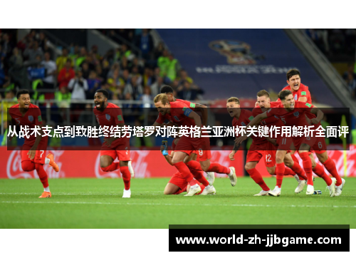 从战术支点到致胜终结劳塔罗对阵英格兰亚洲杯关键作用解析全面评