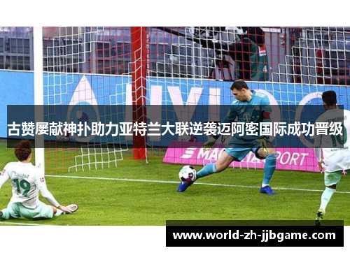 古赞屡献神扑助力亚特兰大联逆袭迈阿密国际成功晋级
