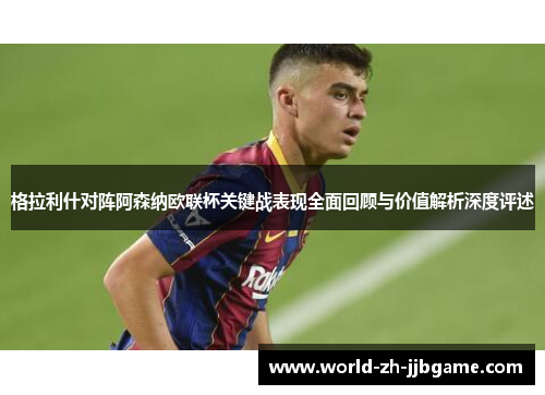格拉利什对阵阿森纳欧联杯关键战表现全面回顾与价值解析深度评述 格拉利什对阵阿森纳欧联杯关键战表现全面回顾与价值解析深度评述