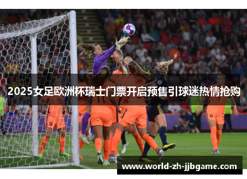 2025女足欧洲杯瑞士门票开启预售引球迷热情抢购 2025女足欧洲杯瑞士门票开启预售引球迷热情抢购