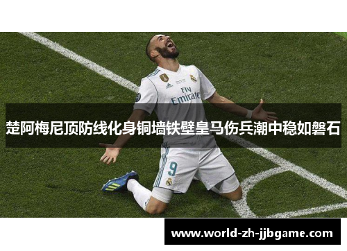 楚阿梅尼顶防线化身铜墙铁壁皇马伤兵潮中稳如磐石 楚阿梅尼顶防线化身铜墙铁壁皇马伤兵潮中稳如磐石