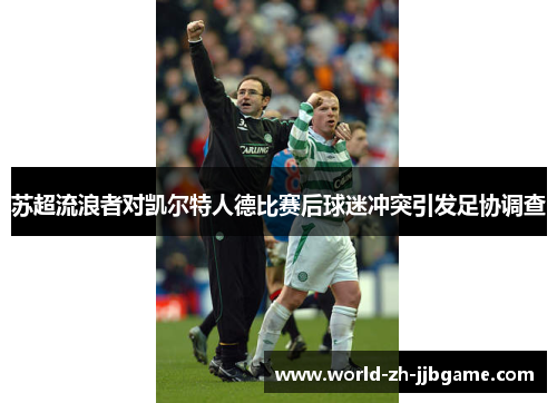 苏超流浪者对凯尔特人德比赛后球迷冲突引发足协调查 苏超流浪者对凯尔特人德比赛后球迷冲突引发足协调查