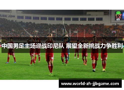 中国男足主场迎战印尼队 展望全新挑战力争胜利 中国男足主场迎战印尼队 展望全新挑战力争胜利