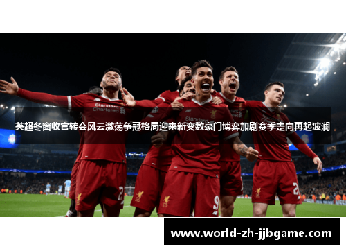 英超冬窗收官转会风云激荡争冠格局迎来新变数豪门博弈加剧赛季走向再起波澜 英超冬窗收官转会风云激荡争冠格局迎来新变数豪门博弈加剧赛季走向再起波澜